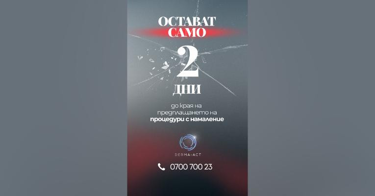 ПОСЛЕДНО ПОВИКВАНЕ! Само 2  ДНИ остават до края на ГОЛЯМАТА ПРОМОЦИЯ В DERMA-ACT